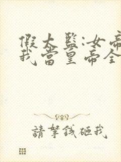 假太监:女帝求我当皇帝全本