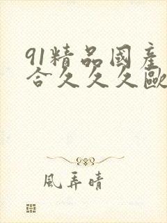 91精品国产综合久久久欧美