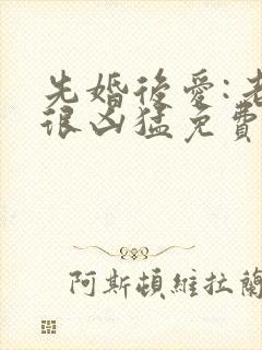 先婚后爱:老公很凶猛免费阅读全文全文