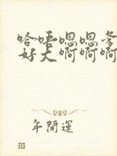 哈唔嗯嗯爹爹的好大啊啊啊啊快嗯哈再快点