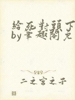 给死对头下药后by笔趣阁免费阅读笔趣阁