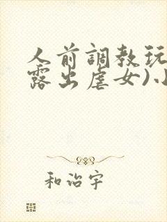 人前调教玩弄(露出虐女)小说