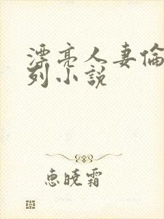 漂亮人妻伦乱系列小说