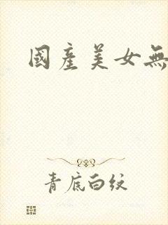 国产美女无遮挡