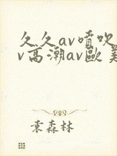 久久av喷吹av高潮av欧美综合