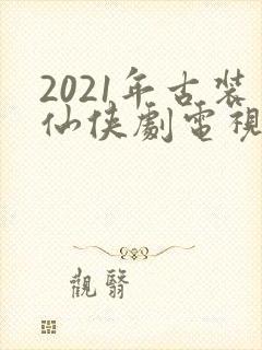 2021年古装仙侠剧电视剧大全
