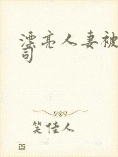 漂亮人妻被夫上司