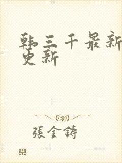 韩三千最新章节更新