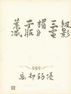 叶子楣三级无删减版》电影全集在线