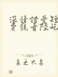 深情错爱短剧免费观看陆屹川全集