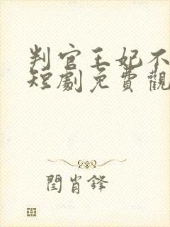 判官王妃不好惹短剧免费观看高清