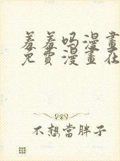 羞羞吗漫画页面免费漫画在线阅读