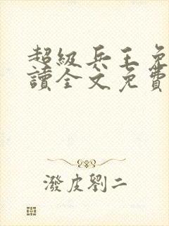 超级兵王免费阅读全文免费阅读正版