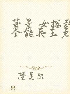 萧晨 女总裁的全能兵王免费