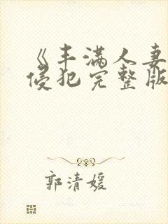 《丰满人妻被公侵犯完整版》