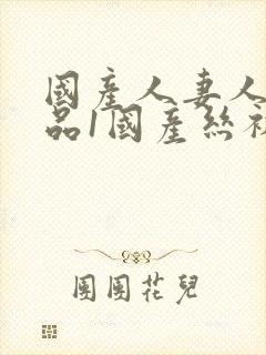 国产人妻人伦精品1国产丝袜