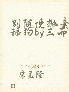 别随便抛弃疯批舔狗by三而不竭小说免费阅读