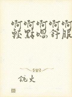 啊啊啊啊啊好疼轻点嗯舒服爽文