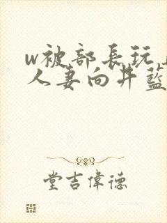 w被部长玩弄的人妻向井蓝