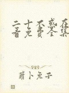 二十不惑在线观看免费全集西瓜