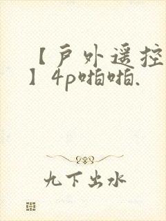 【户外遥控跳蛋】4p啪啪.