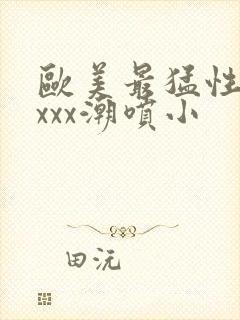 欧美最猛性xxxxx潮喷小