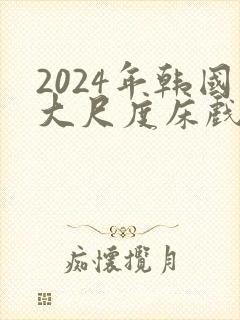 2024年韩国大尺度床戏