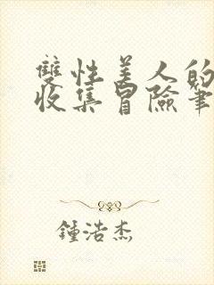 双性美人的人外收集冒险笔趣阁小说