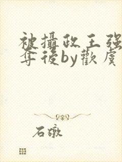 被摄政王强取豪夺后by欢虞笔趣阁