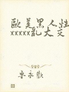 欧美黑人性猛交xxxxx乱大交