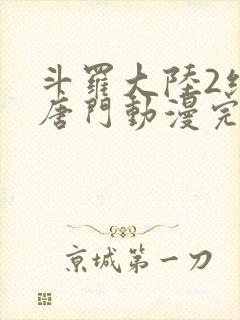 斗罗大陆2绝世唐门动漫完结了吗