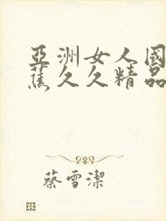 亚洲女人国产香蕉久久精品