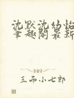 沈默沈幼怡小说笔趣阁最新章节更新