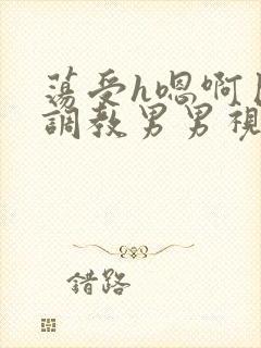 荡受h嗯啊巨肉调教男男视频