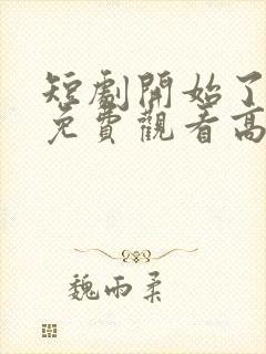 短剧开始了全集免费观看高清