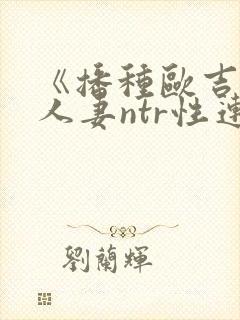 《播种欧吉桑与人妻ntr性连结》