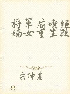 将军府吃绝户,嫡女重生改嫁太子