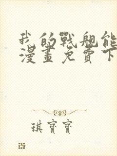 我的战舰能升级漫画免费下拉式