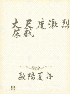 大尺度激烈做爰床戏