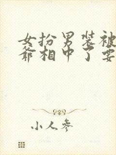 女扮男装被千岁爷相中了要给我封妃小说