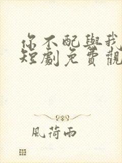 你不配与我为敌短剧免费观看