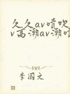 久久av喷吹av高潮av潮喷