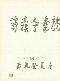 漂亮人妻被夫上司强了第55集