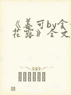《姜可by金银花露》全文免费阅读