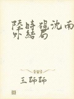 陆时砚沈南初番外结局