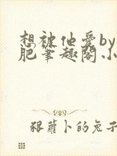 想被他爱by阿肥笔趣阁小说封面