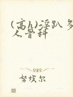 (高h)淫趴多人骨科