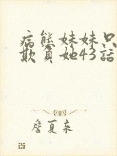 病态妹妹只想我欺负她43话