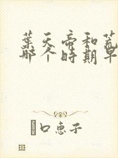 叶天帝和荒天帝哪个时期早