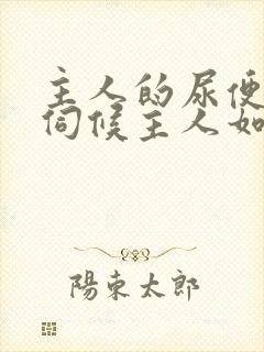 主人的尿便器h伺候主人如厕吞尿